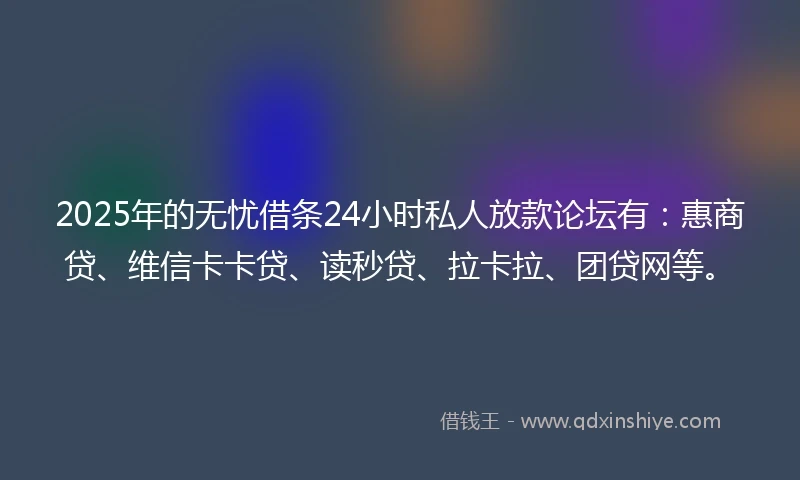 2025年的无忧借条24小时私人放款论坛有：惠商贷、维信卡卡贷、读秒贷、拉卡拉、团贷网等。