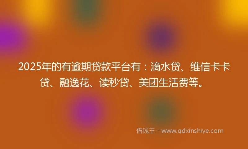 2025年的有逾期贷款平台有：滴水贷、维信卡卡贷、融逸花、读秒贷、美团生活费等。