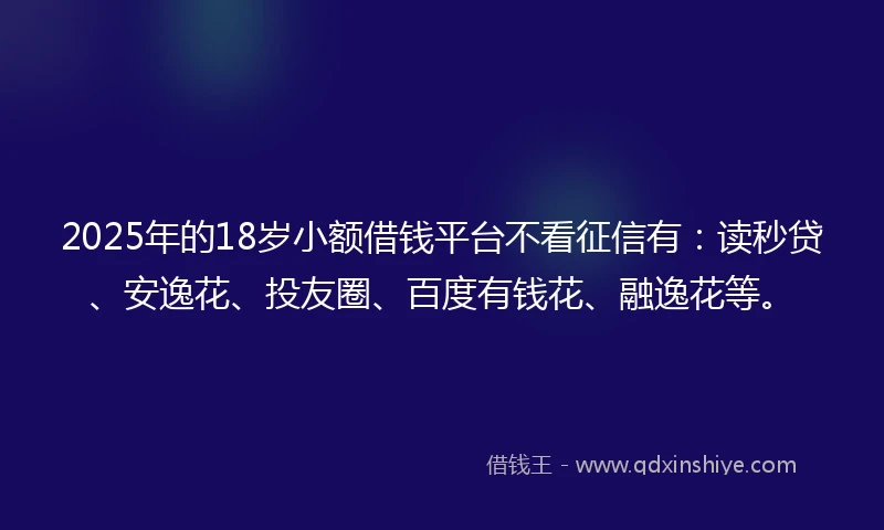 2025年的18岁小额借钱平台不看征信有：读秒贷、安逸花、投友圈、百度有钱花、融逸花等。