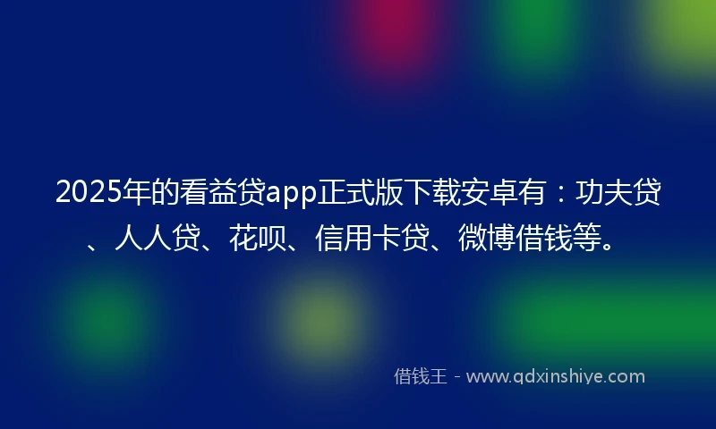 2025年的看益贷app正式版下载安卓有：功夫贷、人人贷、花呗、信用卡贷、微博借钱等。