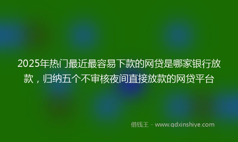 2025年热门最近最容易下款的网贷是哪家银行放款，归纳五个不审核夜间直接放款的网贷平台
