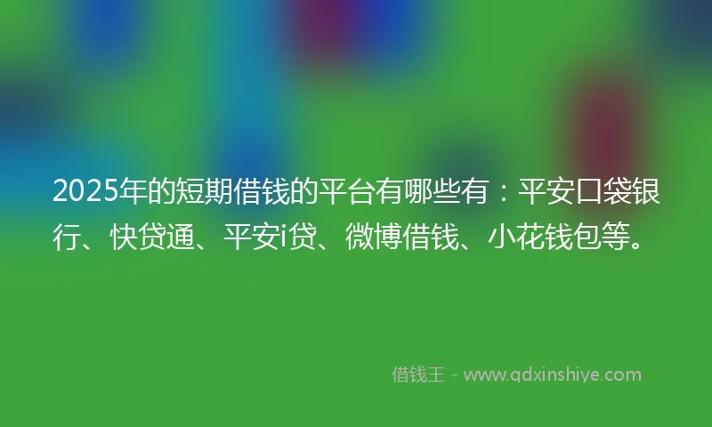 2025年的短期借钱的平台有哪些有：平安口袋银行、快贷通、平安i贷、微博借钱、小花钱包等。