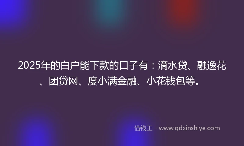 2025年的白户能下款的口子有：滴水贷、融逸花、团贷网、度小满金融、小花钱包等。