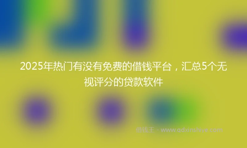 2025年热门有没有免费的借钱平台，汇总5个无视评分的贷款软件