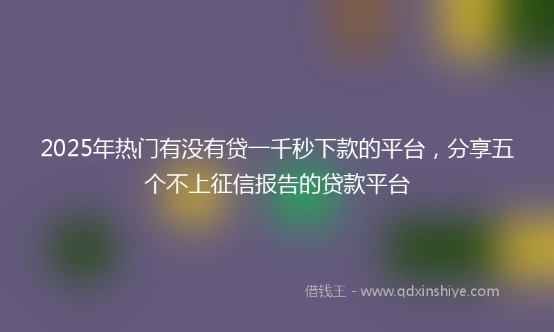 2025年热门有没有贷一千秒下款的平台，分享五个不上征信报告的贷款平台