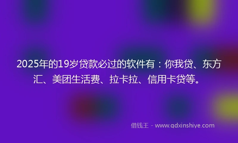 2025年的19岁贷款必过的软件有：你我贷、东方汇、美团生活费、拉卡拉、信用卡贷等。