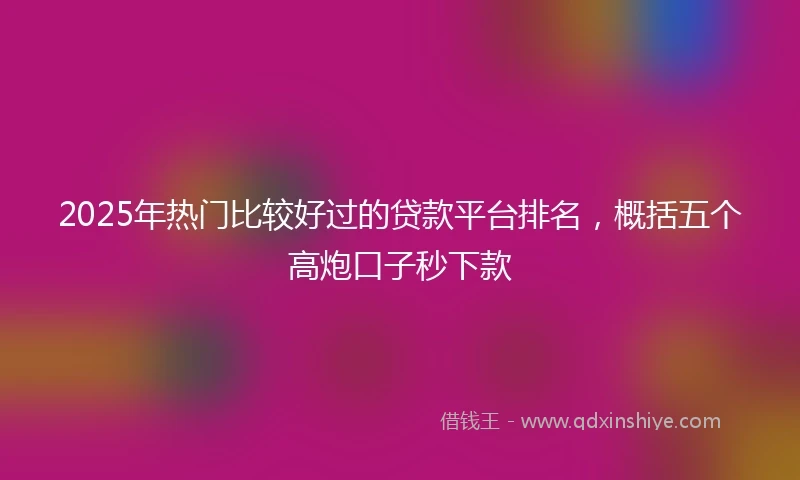 2025年热门比较好过的贷款平台排名，概括五个高炮口子秒下款