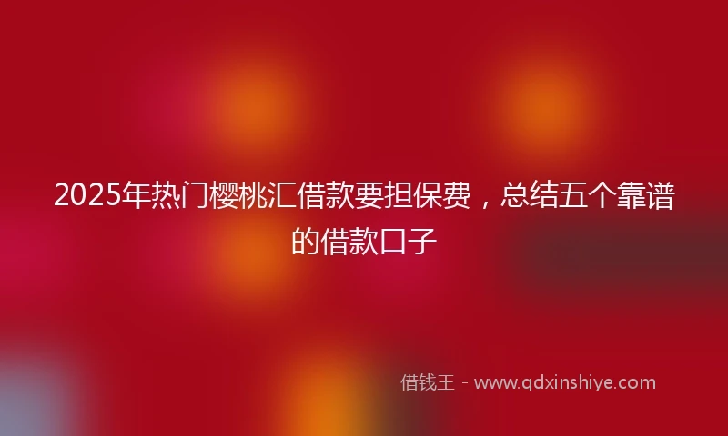 2025年热门樱桃汇借款要担保费，总结五个靠谱的借款口子