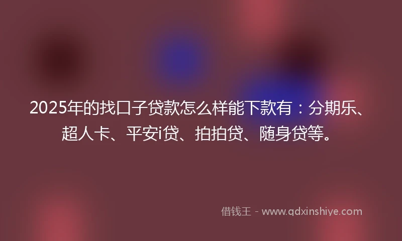 2025年的找口子贷款怎么样能下款有：分期乐、超人卡、平安i贷、拍拍贷、随身贷等。