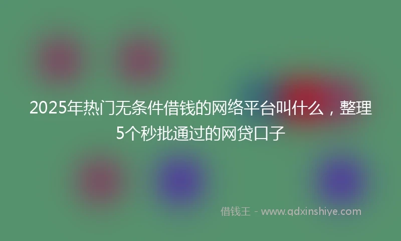 2025年热门无条件借钱的网络平台叫什么，整理5个秒批通过的网贷口子