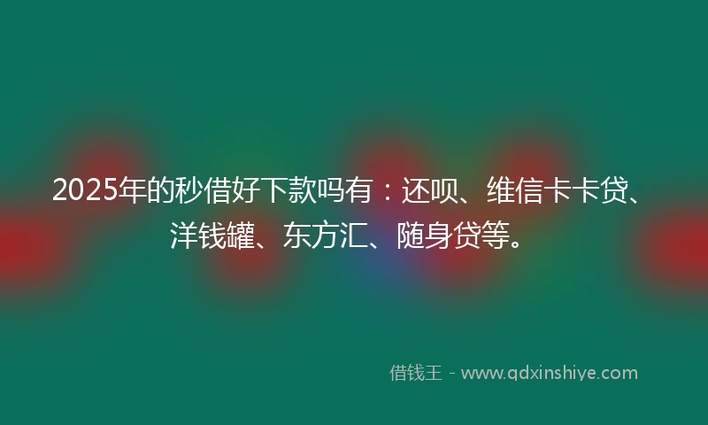 2025年的秒借好下款吗有：还呗、维信卡卡贷、洋钱罐、东方汇、随身贷等。