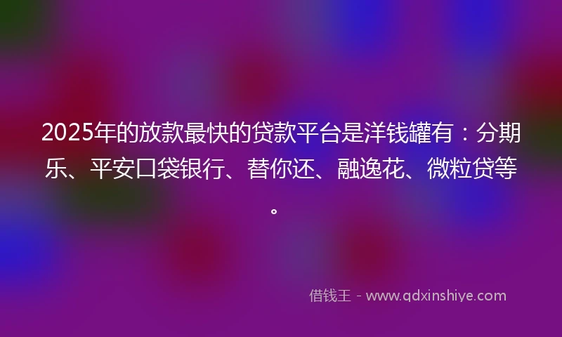 2025年的放款最快的贷款平台是洋钱罐有：分期乐、平安口袋银行、替你还、融逸花、微粒贷等。