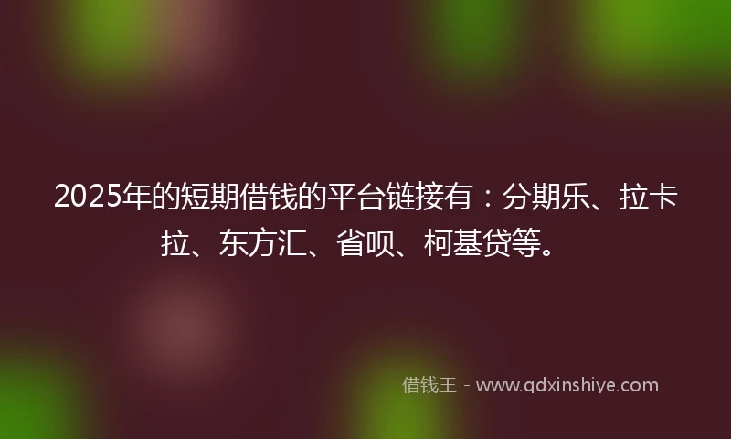 2025年的短期借钱的平台链接有：分期乐、拉卡拉、东方汇、省呗、柯基贷等。