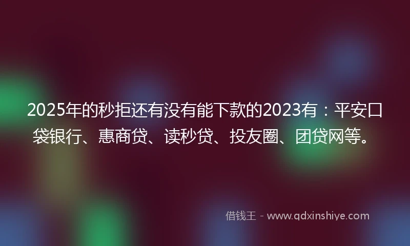 2025年的秒拒还有没有能下款的2023有：平安口袋银行、惠商贷、读秒贷、投友圈、团贷网等。
