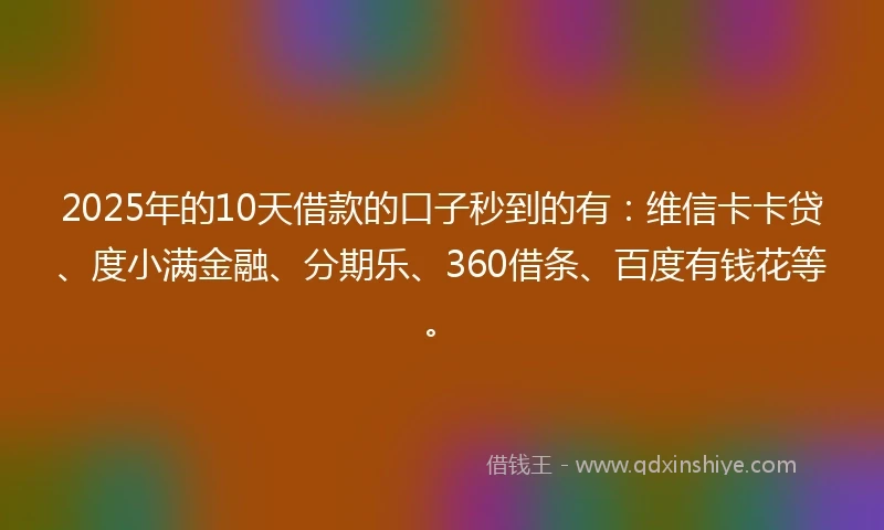 2025年的10天借款的口子秒到的有：维信卡卡贷、度小满金融、分期乐、360借条、百度有钱花等。
