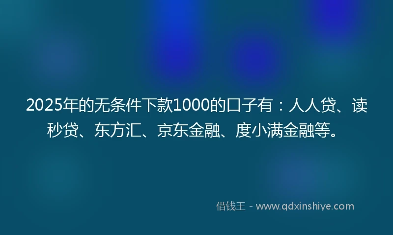 2025年的无条件下款1000的口子有：人人贷、读秒贷、东方汇、京东金融、度小满金融等。