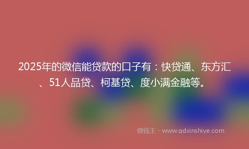 2025年的微信能贷款的口子有：快贷通、东方汇、51人品贷、柯基贷、度小满金融等。