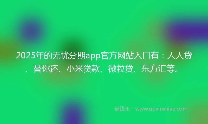 2025年的无忧分期app官方网站入口有：人人贷、替你还、小米贷款、微粒贷、东方汇等。