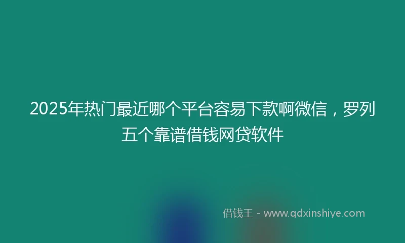 2025年热门最近哪个平台容易下款啊微信，罗列五个靠谱借钱网贷软件