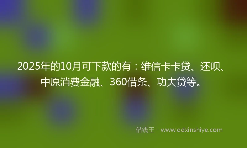 2025年的10月可下款的有：维信卡卡贷、还呗、中原消费金融、360借条、功夫贷等。