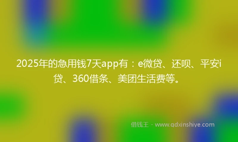 2025年的急用钱7天app有：e微贷、还呗、平安i贷、360借条、美团生活费等。