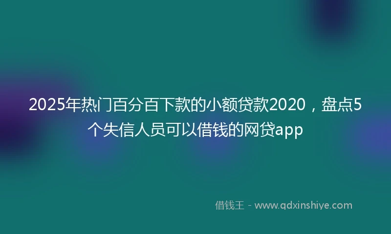 2025年热门百分百下款的小额贷款2020，盘点5个失信人员可以借钱的网贷app