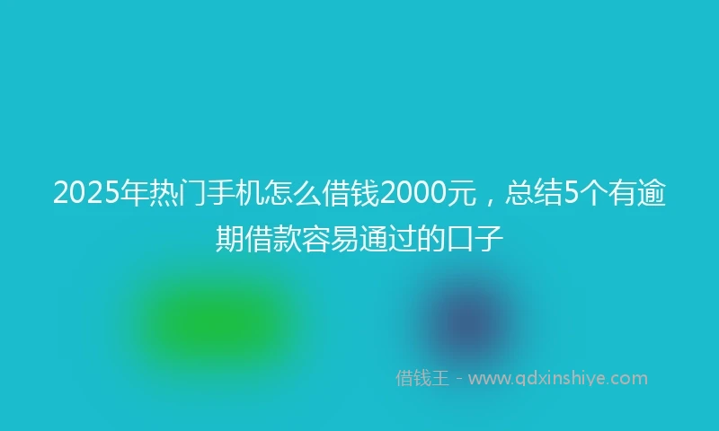 2025年热门手机怎么借钱2000元，总结5个有逾期借款容易通过的口子