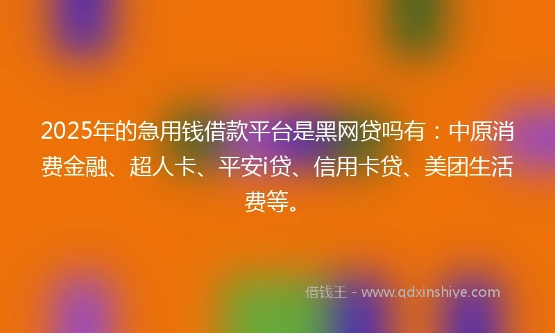 2025年的急用钱借款平台是黑网贷吗有：中原消费金融、超人卡、平安i贷、信用卡贷、美团生活费等。