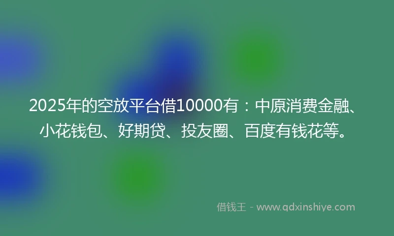 2025年的空放平台借10000有:中原消费金融、小花钱包、好期贷、投友圈、百度有钱花等。