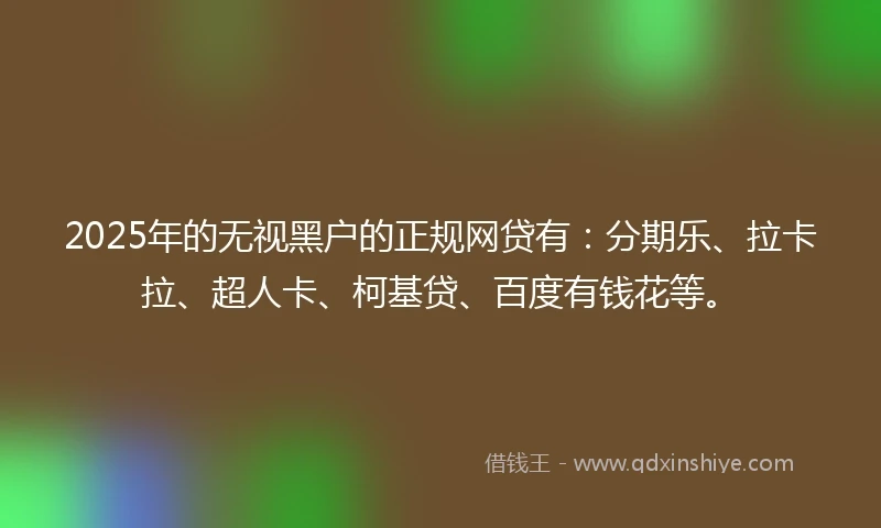 2025年的无视黑户的正规网贷有：分期乐、拉卡拉、超人卡、柯基贷、百度有钱花等。