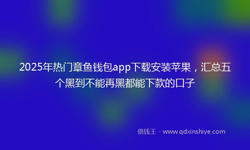 2025年热门章鱼钱包app下载安装苹果，汇总五个黑到不能再黑都能下款的口子
