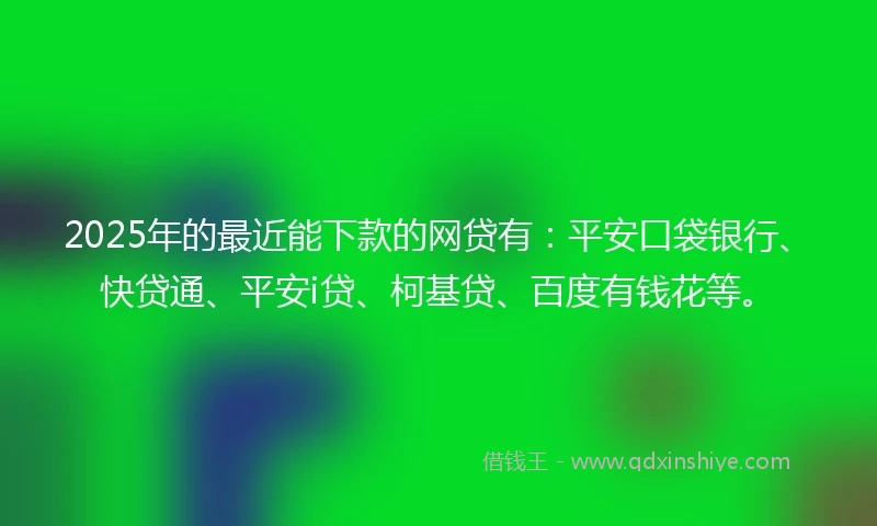 2025年的最近能下款的网贷有：平安口袋银行、快贷通、平安i贷、柯基贷、百度有钱花等。