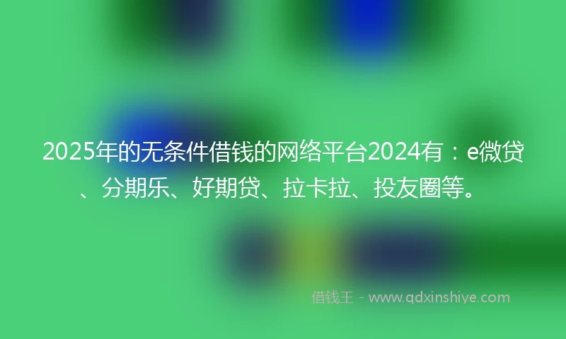 2025年的无条件借钱的网络平台2024有：e微贷、分期乐、好期贷、拉卡拉、投友圈等。