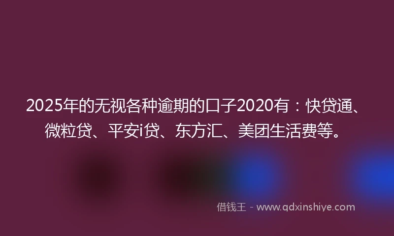 2025年的无视各种逾期的口子2020有：快贷通、微粒贷、平安i贷、东方汇、美团生活费等。