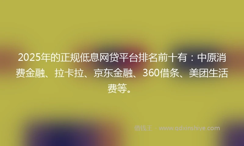 2025年的正规低息网贷平台排名前十有：中原消费金融、拉卡拉、京东金融、360借条、美团生活费等。