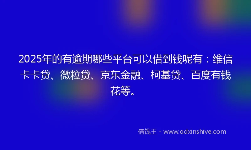 2025年的有逾期哪些平台可以借到钱呢有：维信卡卡贷、微粒贷、京东金融、柯基贷、百度有钱花等。