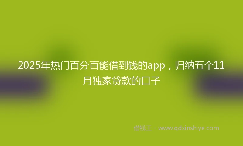 2025年热门百分百能借到钱的app，归纳五个11月独家贷款的口子