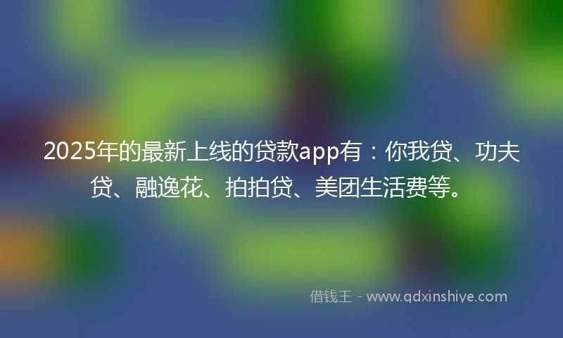 2025年的最新上线的贷款app有：你我贷、功夫贷、融逸花、拍拍贷、美团生活费等。