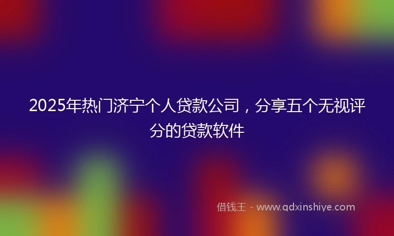 2025年热门济宁个人贷款公司，分享五个无视评分的贷款软件