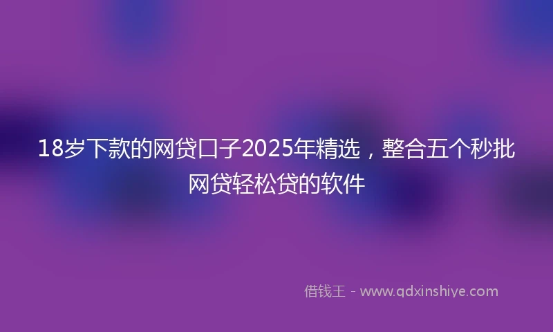 18岁下款的网贷口子2025年精选，整合五个秒批网贷轻松贷的软件