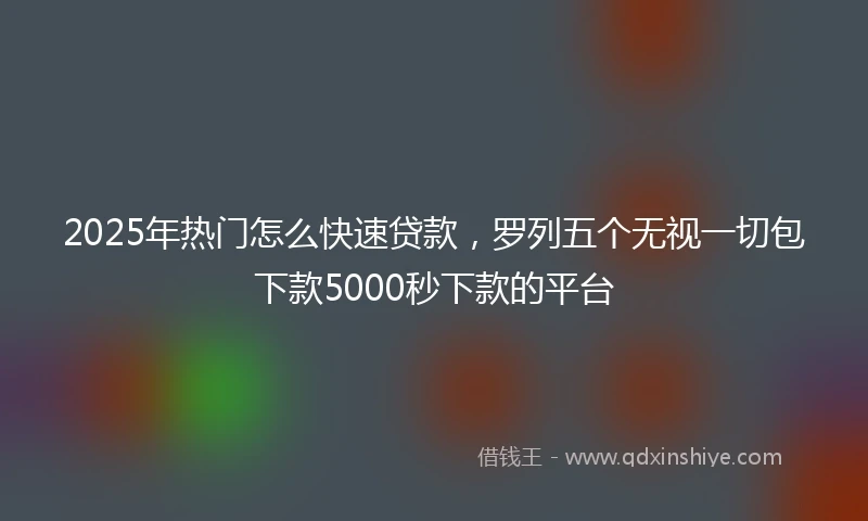 2025年热门怎么快速贷款，罗列五个无视一切包下款5000秒下款的平台