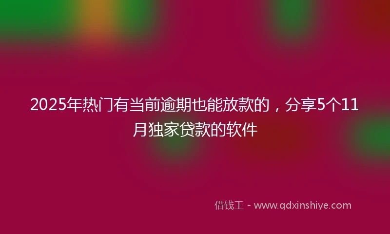 2025年热门有当前逾期也能放款的，分享5个11月独家贷款的软件
