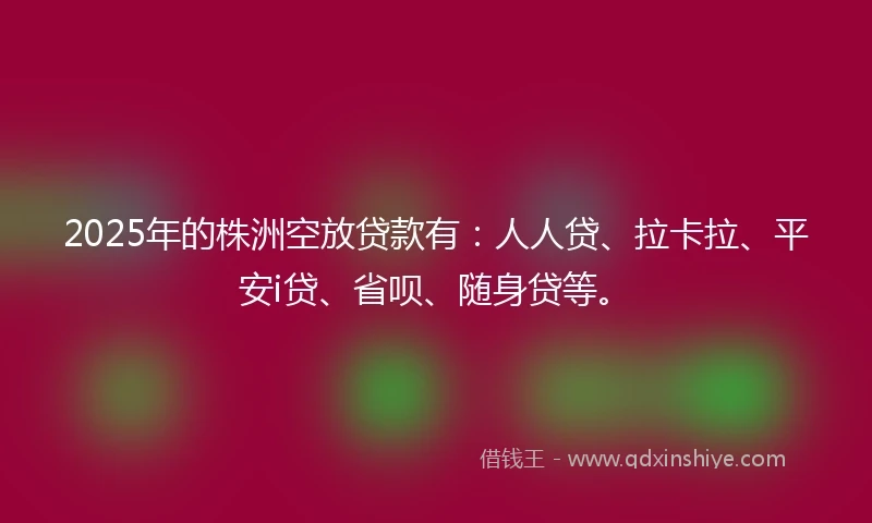 2025年的株洲空放贷款有：人人贷、拉卡拉、平安i贷、省呗、随身贷等。