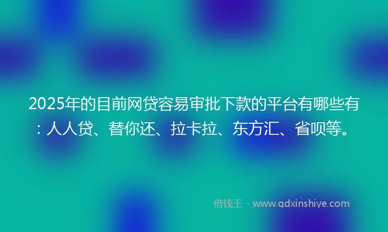 2025年的目前网贷容易审批下款的平台有哪些有：人人贷、替你还、拉卡拉、东方汇、省呗等。