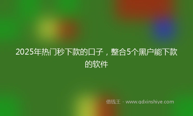 2025年热门秒下款的口子，整合5个黑户能下款的软件