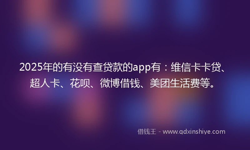 2025年的有没有查贷款的app有：维信卡卡贷、超人卡、花呗、微博借钱、美团生活费等。