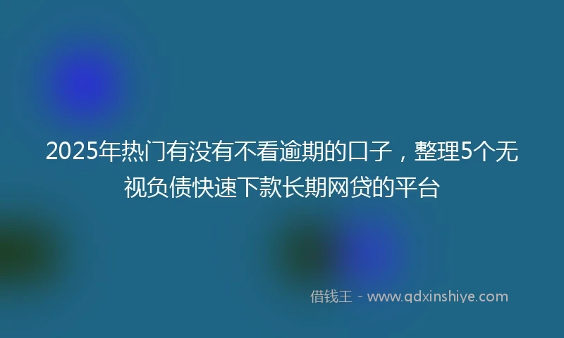 2025年热门有没有不看逾期的口子，整理5个无视负债快速下款长期网贷的平台