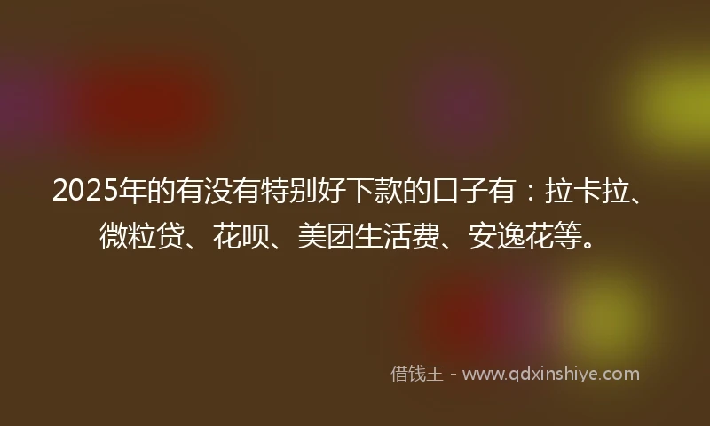 2025年的有没有特别好下款的口子有：拉卡拉、微粒贷、花呗、美团生活费、安逸花等。