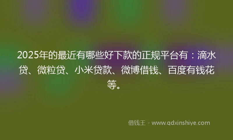 2025年的最近有哪些好下款的正规平台有：滴水贷、微粒贷、小米贷款、微博借钱、百度有钱花等。