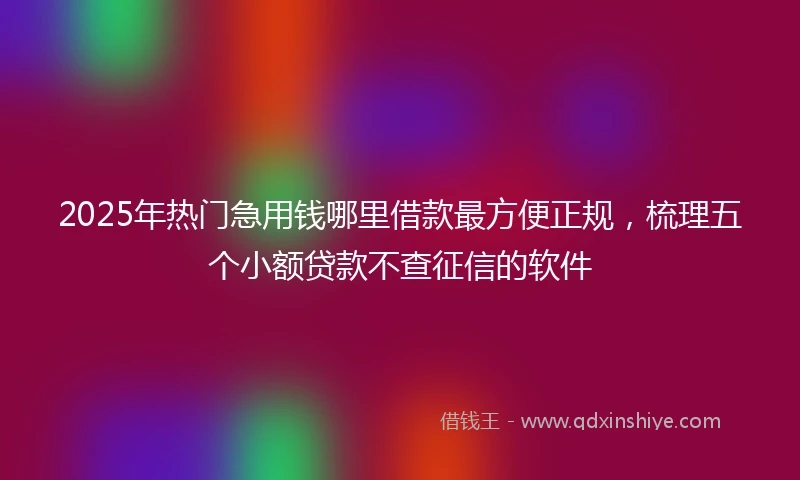 2025年热门急用钱哪里借款最方便正规，梳理五个小额贷款不查征信的软件